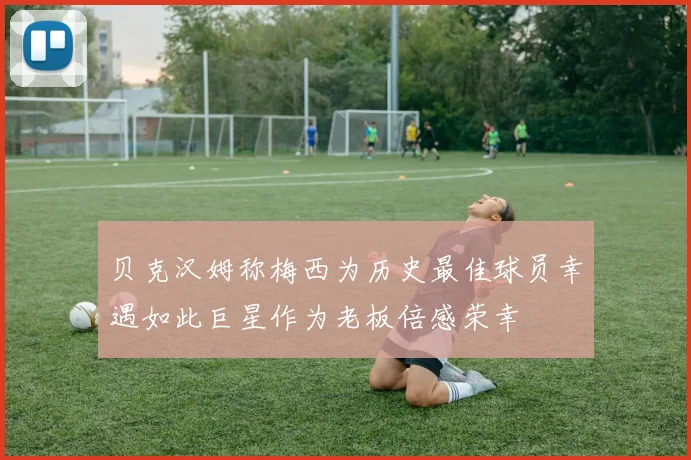 贝克汉姆称梅西为历史最佳球员幸遇如此巨星作为老板倍感荣幸