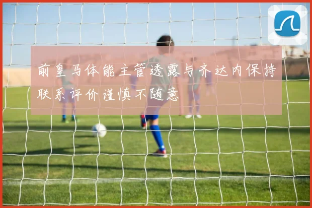 前皇马体能主管透露与齐达内保持联系评价谨慎不随意