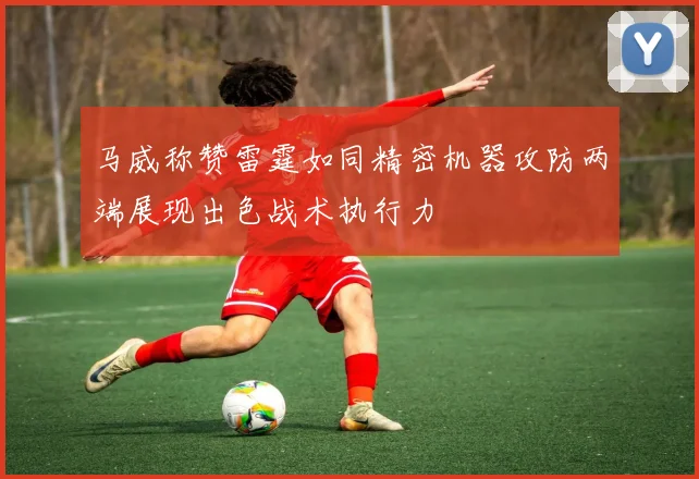 马威称赞雷霆如同精密机器攻防两端展现出色战术执行力