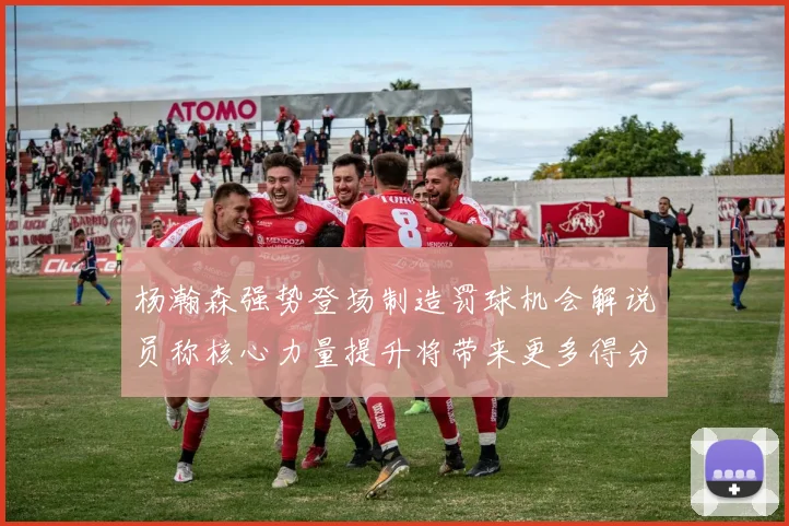 杨瀚森强势登场制造罚球机会解说员称核心力量提升将带来更多得分可能