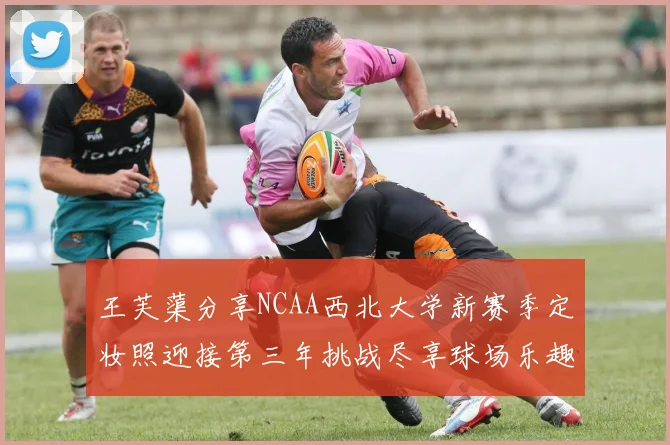 王芙蕖分享NCAA西北大学新赛季定妆照迎接第三年挑战尽享球场乐趣