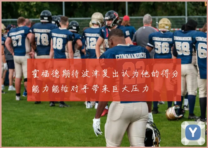 霍福德期待波津复出认为他的得分能力能给对手带来巨大压力