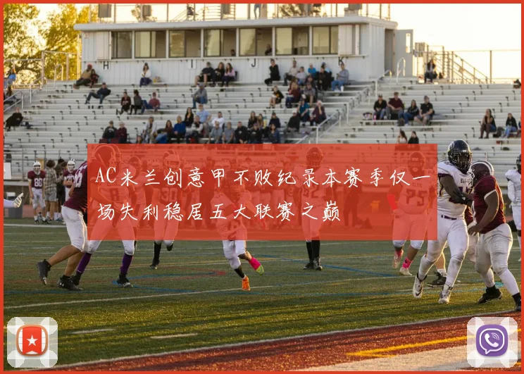 AC米兰创意甲不败纪录本赛季仅一场失利稳居五大联赛之巅