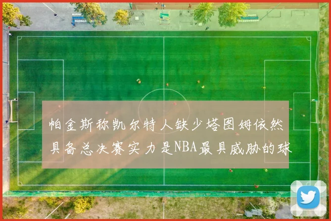 帕金斯称凯尔特人缺少塔图姆依然具备总决赛实力是NBA最具威胁的球队