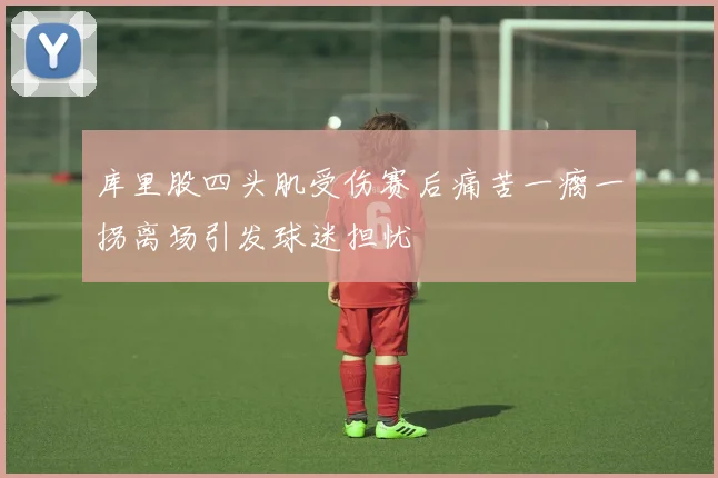 库里股四头肌受伤赛后痛苦一瘸一拐离场引发球迷担忧