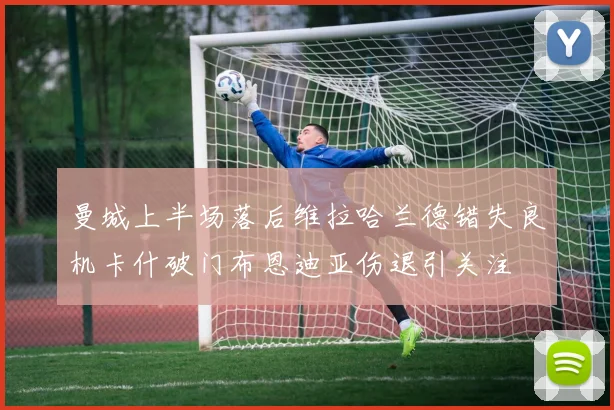 曼城上半场落后维拉哈兰德错失良机卡什破门布恩迪亚伤退引关注