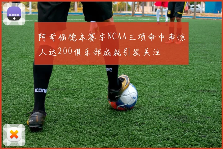 阿奇福德本赛季NCAA三项命中率惊人达200俱乐部成就引发关注