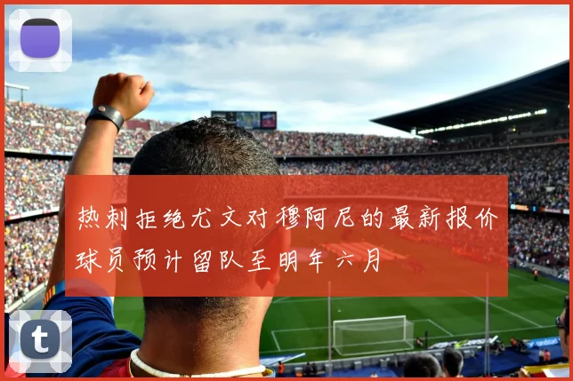 热刺拒绝尤文对穆阿尼的最新报价球员预计留队至明年六月