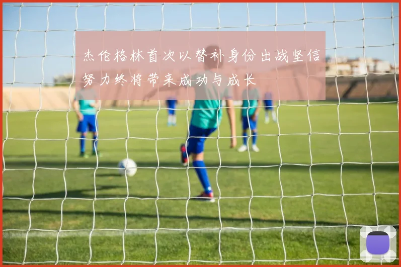 杰伦格林首次以替补身份出战坚信努力终将带来成功与成长