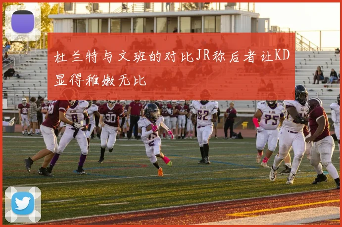 杜兰特与文班的对比JR称后者让KD显得稚嫩无比