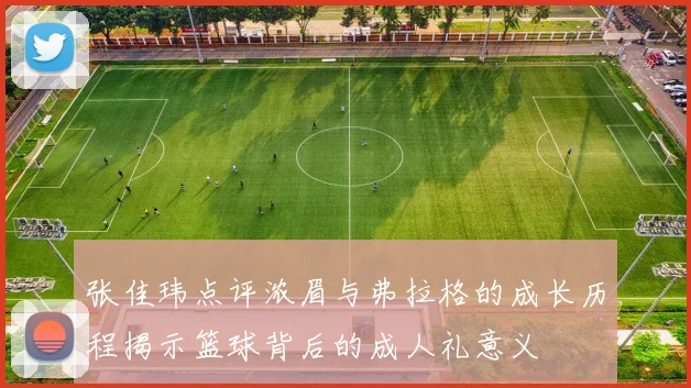 张佳玮点评浓眉与弗拉格的成长历程揭示篮球背后的成人礼意义