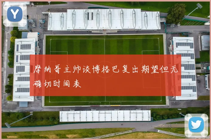 摩纳哥主帅谈博格巴复出期望但无确切时间表