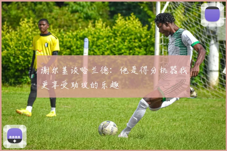 谢尔基谈哈兰德：他是得分机器我更享受助攻的乐趣