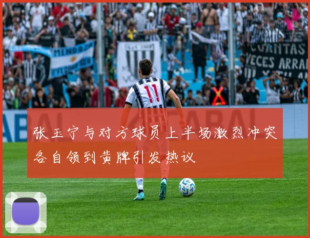 张玉宁与对方球员上半场激烈冲突各自领到黄牌引发热议