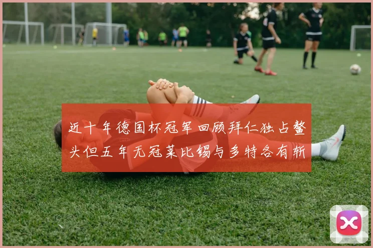 近十年德国杯冠军回顾拜仁独占鳌头但五年无冠莱比锡与多特各有斩获