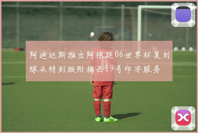 阿迪达斯推出阿根廷06世界杯复刻球衣特别版附梅西19号印字服务