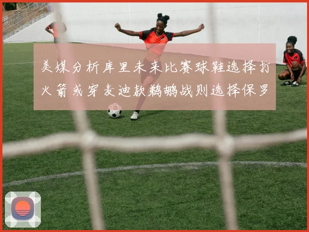 美媒分析库里未来比赛球鞋选择打火箭或穿麦迪款鹈鹕战则选择保罗PE