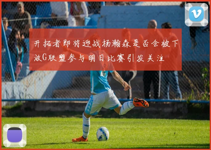 开拓者即将迎战杨瀚森是否会被下放G联盟参与明日比赛引发关注