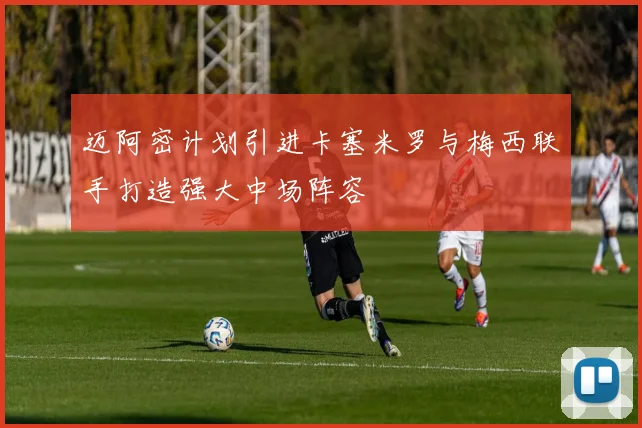 迈阿密计划引进卡塞米罗与梅西联手打造强大中场阵容