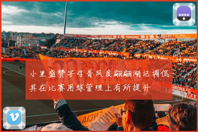 小里盛赞字母哥风度翩翩湖记调侃其在比赛用球管理上有所提升