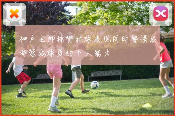 神户主帅称赞控球表现同时警惕成都蓉城球员的个人能力