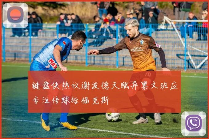 键盘侠热议谢泼德天赋异禀文班应专注传球给福克斯