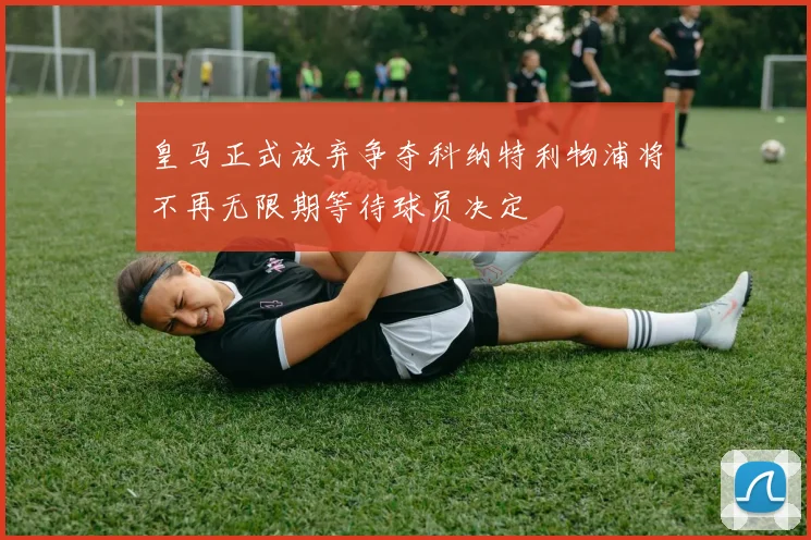 皇马正式放弃争夺科纳特利物浦将不再无限期等待球员决定