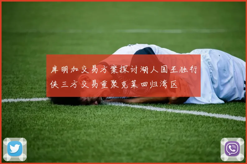 库明加交易方案探讨湖人国王独行侠三方交易重聚克莱回归湾区
