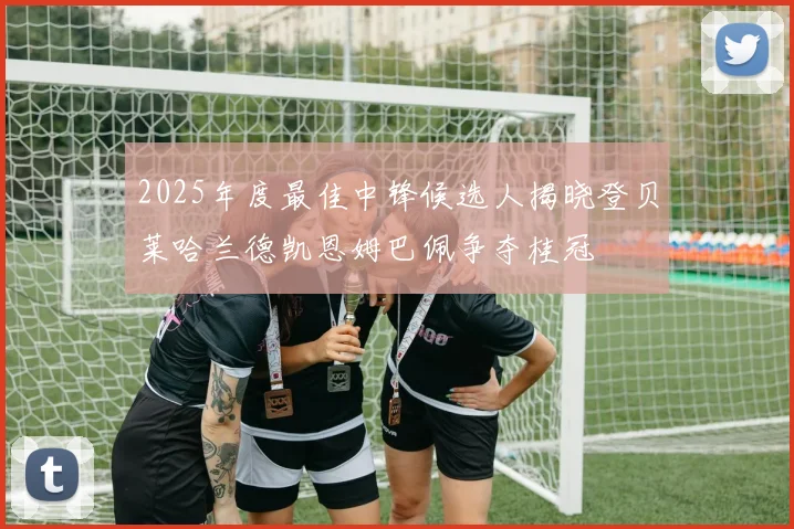 2025年度最佳中锋候选人揭晓登贝莱哈兰德凯恩姆巴佩争夺桂冠