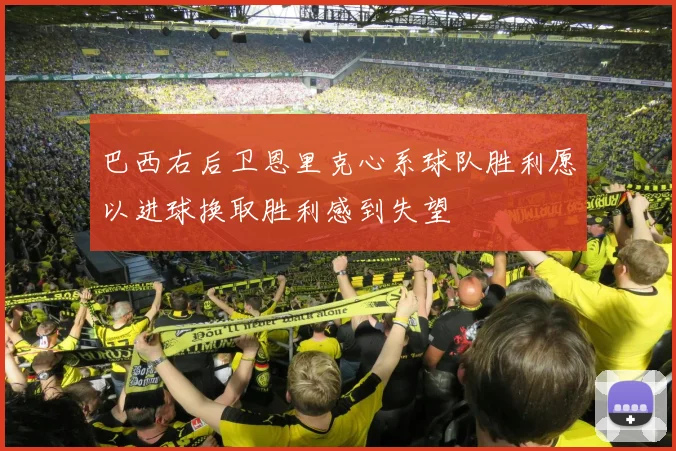 巴西右后卫恩里克心系球队胜利愿以进球换取胜利感到失望