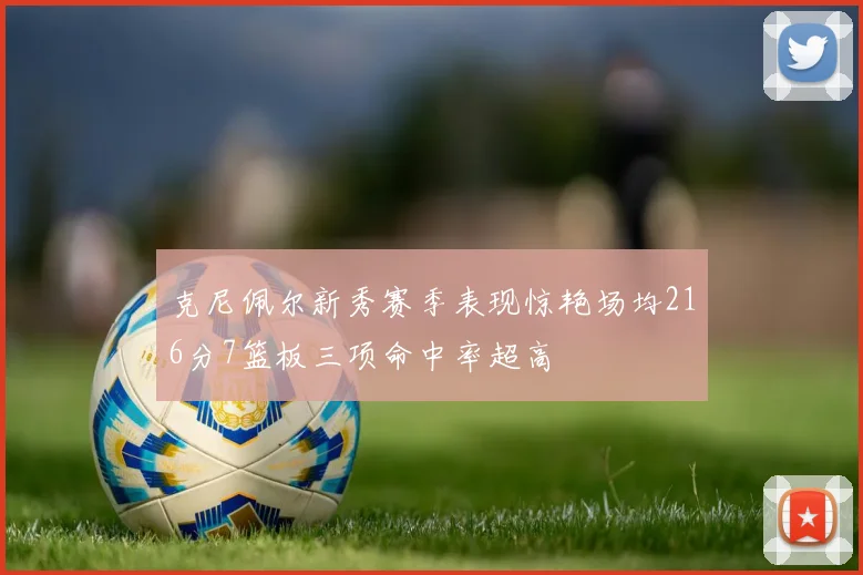 克尼佩尔新秀赛季表现惊艳场均216分7篮板三项命中率超高