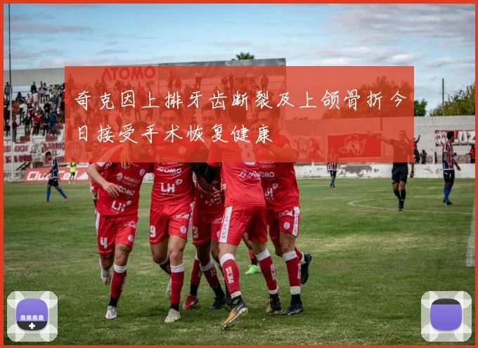 奇克因上排牙齿断裂及上颌骨折今日接受手术恢复健康