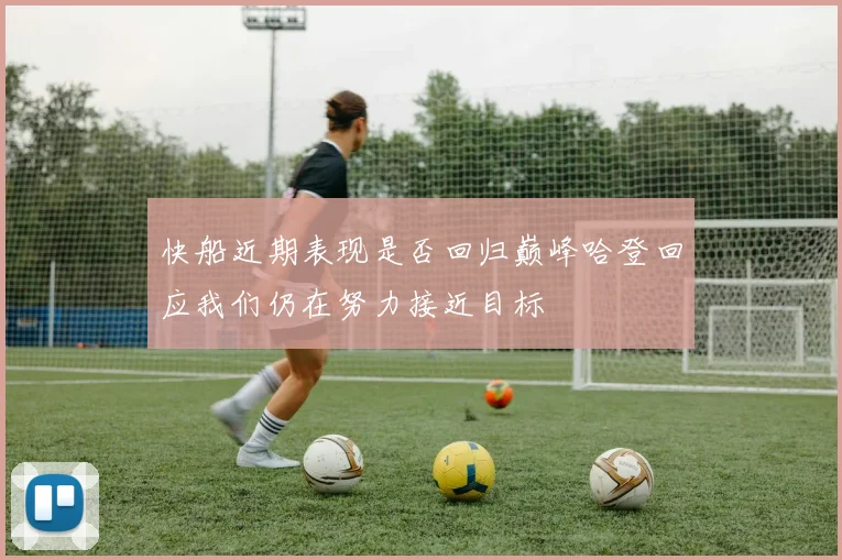快船近期表现是否回归巅峰哈登回应我们仍在努力接近目标
