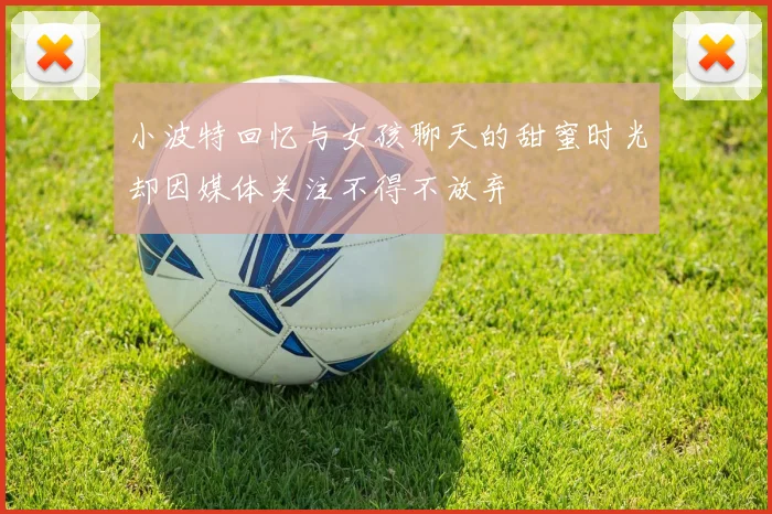 小波特回忆与女孩聊天的甜蜜时光却因媒体关注不得不放弃