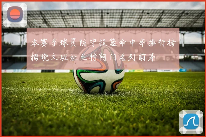 本赛季球员防守投篮命中率排行榜揭晓文班杜兰特阿门名列前茅