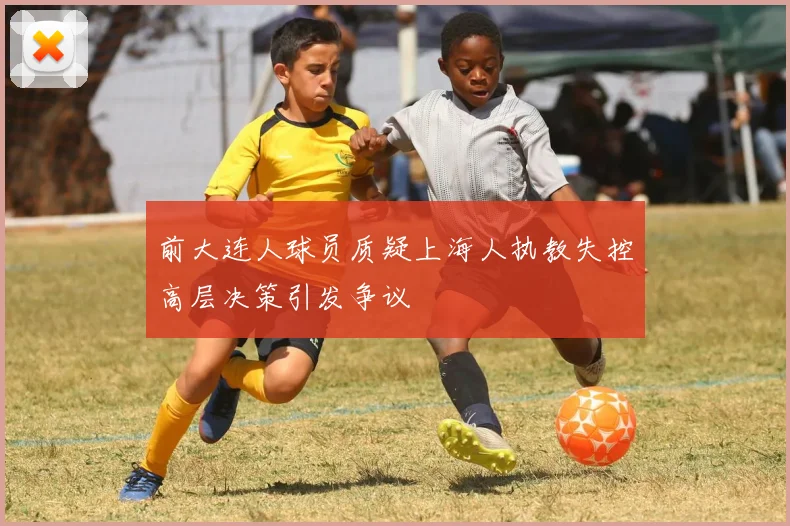 前大连人球员质疑上海人执教失控高层决策引发争议
