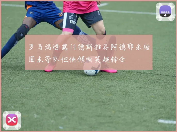 罗马诺透露门德斯推荐阿德耶米给国米等队但他倾向英超转会