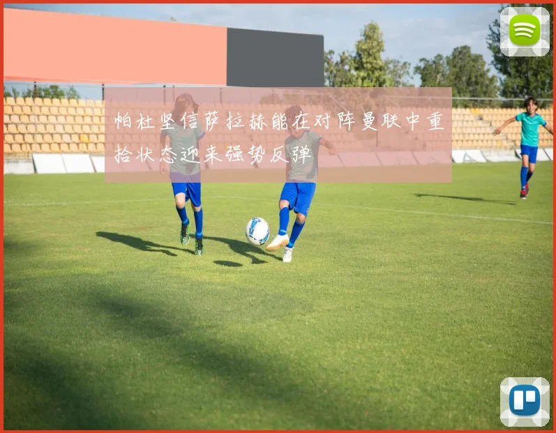 帕杜坚信萨拉赫能在对阵曼联中重拾状态迎来强势反弹