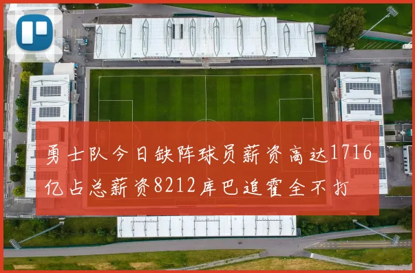 勇士队今日缺阵球员薪资高达1716亿占总薪资8212库巴追霍全不打