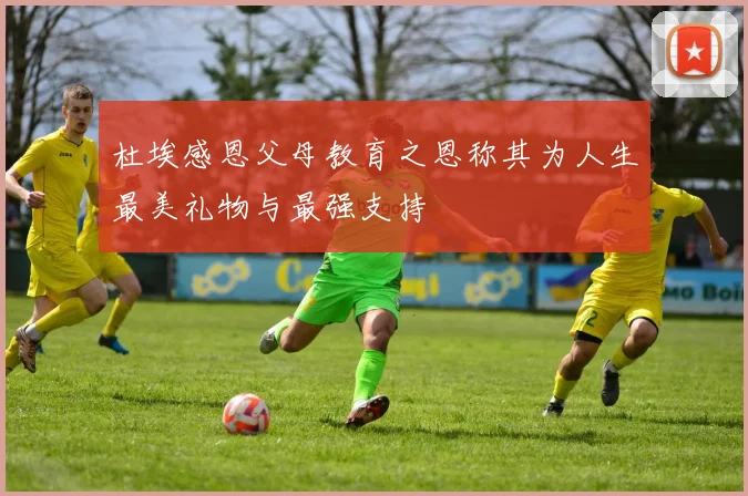 杜埃感恩父母教育之恩称其为人生最美礼物与最强支持