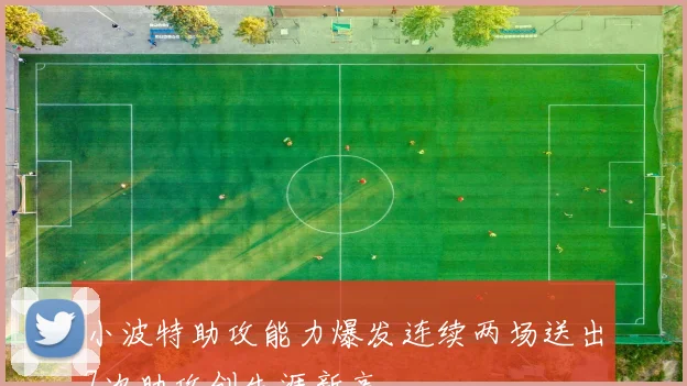 小波特助攻能力爆发连续两场送出7次助攻创生涯新高