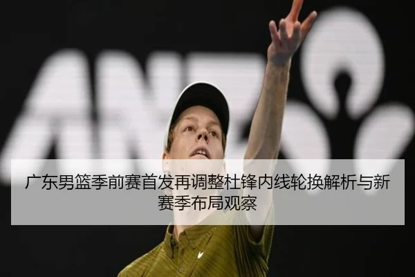 广东男篮季前赛首发再调整杜锋内线轮换解析与新赛季布局观察(leyu)