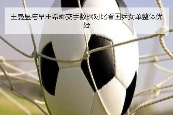 王曼昱与早田希娜交手数据对比看国乒女单整体优势 | leyu.com